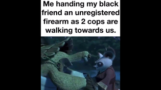 Thumbnail for Me handing my black friend an unregistered firearm as 2 cops are walking towards us. | FunnyMemeSpot Backup